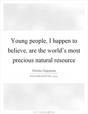 Young people, I happen to believe, are the world’s most precious natural resource Picture Quote #1