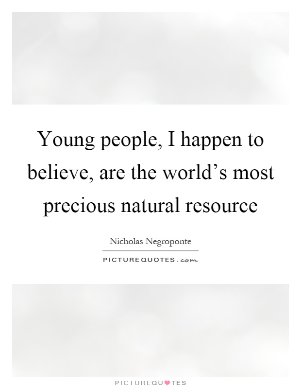 Young people, I happen to believe, are the world's most precious natural resource Picture Quote #1