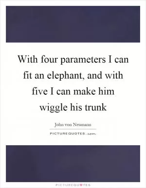 With four parameters I can fit an elephant, and with five I can make him wiggle his trunk Picture Quote #1