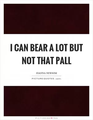 I can bear a lot but not that pall Picture Quote #1