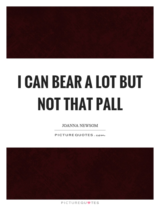 I can bear a lot but not that pall Picture Quote #1