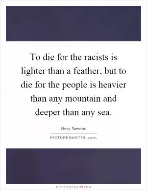 To die for the racists is lighter than a feather, but to die for the people is heavier than any mountain and deeper than any sea Picture Quote #1
