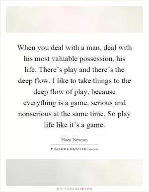 When you deal with a man, deal with his most valuable possession, his life. There’s play and there’s the deep flow. I like to take things to the deep flow of play, because everything is a game, serious and nonserious at the same time. So play life like it’s a game Picture Quote #1