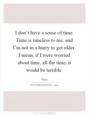 I don’t have a sense of time. Time is timeless to me, and I’m not in a hurry to get older. I mean, if I were worried about time, all the time, it would be terrible Picture Quote #1