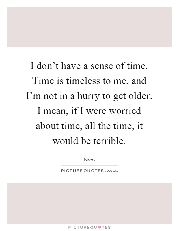 I don't have a sense of time. Time is timeless to me, and I'm not in a hurry to get older. I mean, if I were worried about time, all the time, it would be terrible Picture Quote #1