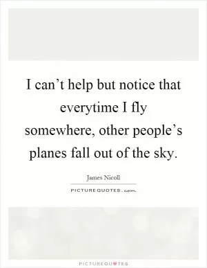 I can’t help but notice that everytime I fly somewhere, other people’s planes fall out of the sky Picture Quote #1