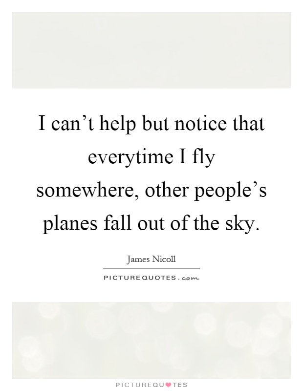 I can't help but notice that everytime I fly somewhere, other people's planes fall out of the sky Picture Quote #1