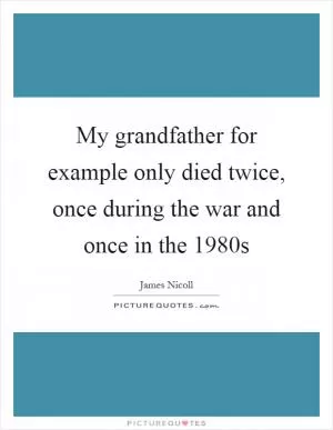 My grandfather for example only died twice, once during the war and once in the 1980s Picture Quote #1