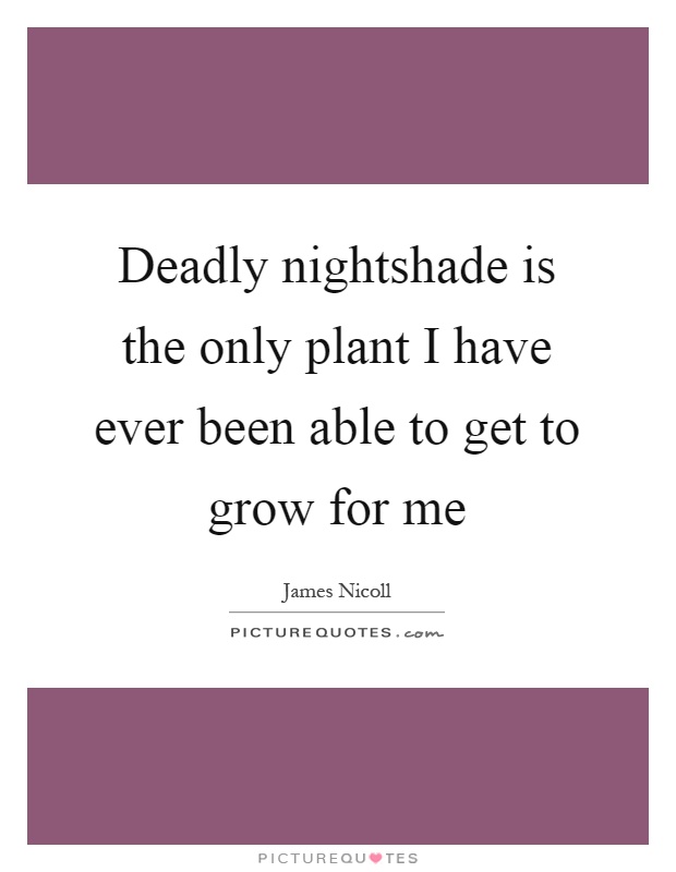 Deadly nightshade is the only plant I have ever been able to get to grow for me Picture Quote #1