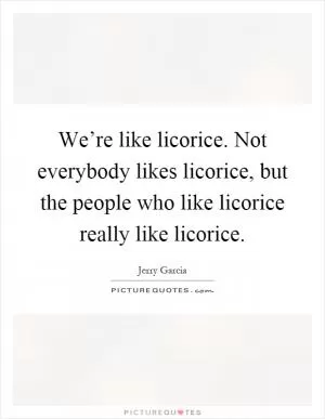 We’re like licorice. Not everybody likes licorice, but the people who like licorice really like licorice Picture Quote #1