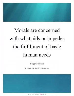 Morals are concerned with what aids or impedes the fulfillment of basic human needs Picture Quote #1