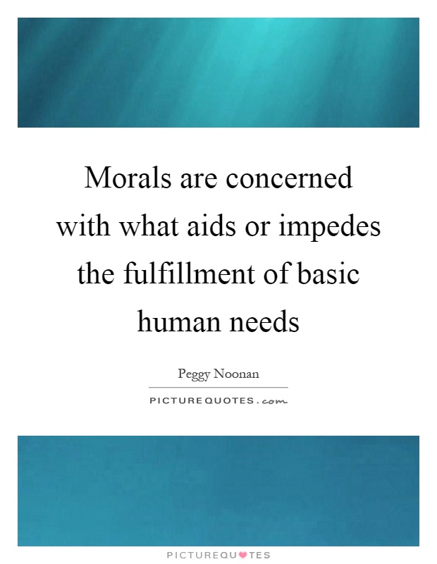 Morals are concerned with what aids or impedes the fulfillment of basic human needs Picture Quote #1