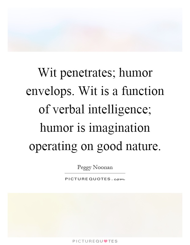 Wit penetrates; humor envelops. Wit is a function of verbal intelligence; humor is imagination operating on good nature Picture Quote #1