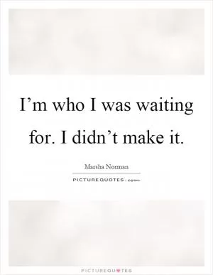 I’m who I was waiting for. I didn’t make it Picture Quote #1