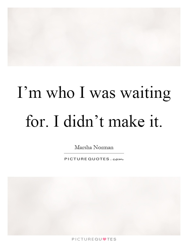 I'm who I was waiting for. I didn't make it Picture Quote #1