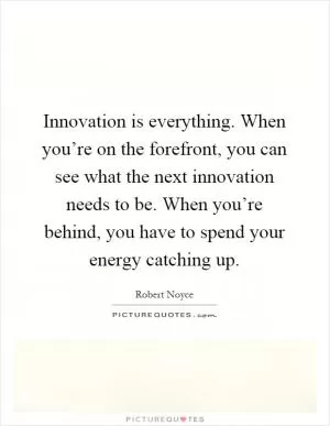 Innovation is everything. When you’re on the forefront, you can see what the next innovation needs to be. When you’re behind, you have to spend your energy catching up Picture Quote #1
