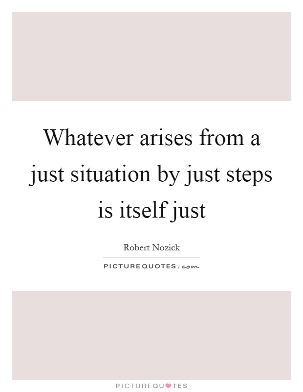 Whatever arises from a just situation by just steps is itself just Picture Quote #1