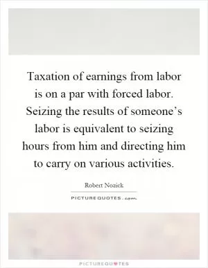 Taxation of earnings from labor is on a par with forced labor. Seizing the results of someone’s labor is equivalent to seizing hours from him and directing him to carry on various activities Picture Quote #1