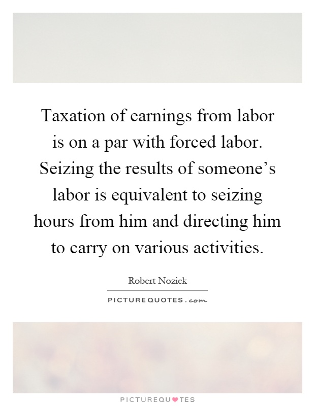 Taxation of earnings from labor is on a par with forced labor. Seizing the results of someone's labor is equivalent to seizing hours from him and directing him to carry on various activities Picture Quote #1