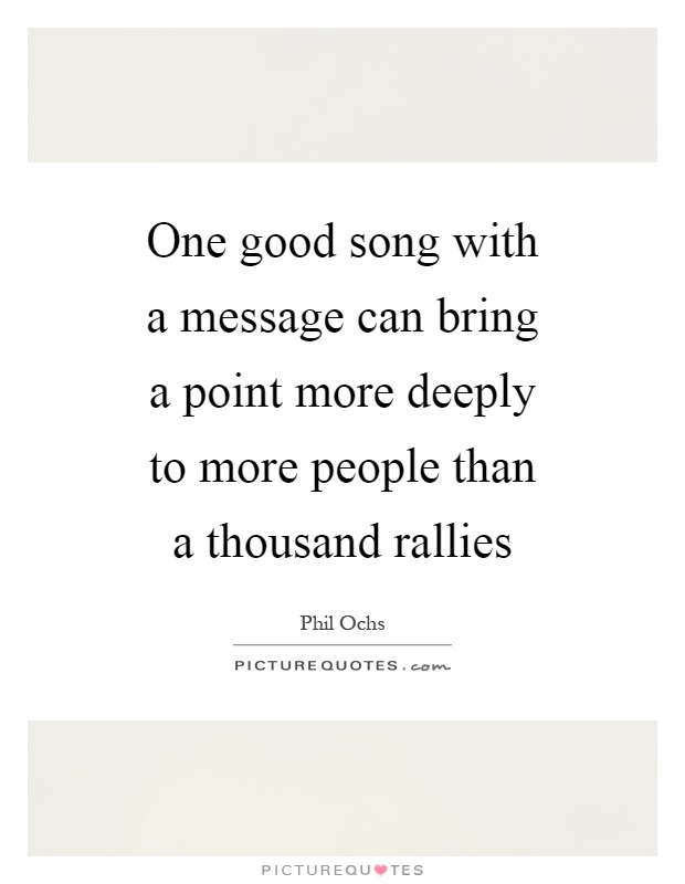 One good song with a message can bring a point more deeply to more people than a thousand rallies Picture Quote #1