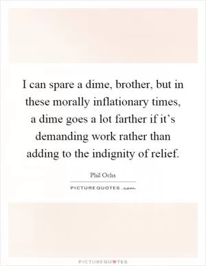 I can spare a dime, brother, but in these morally inflationary times, a dime goes a lot farther if it’s demanding work rather than adding to the indignity of relief Picture Quote #1