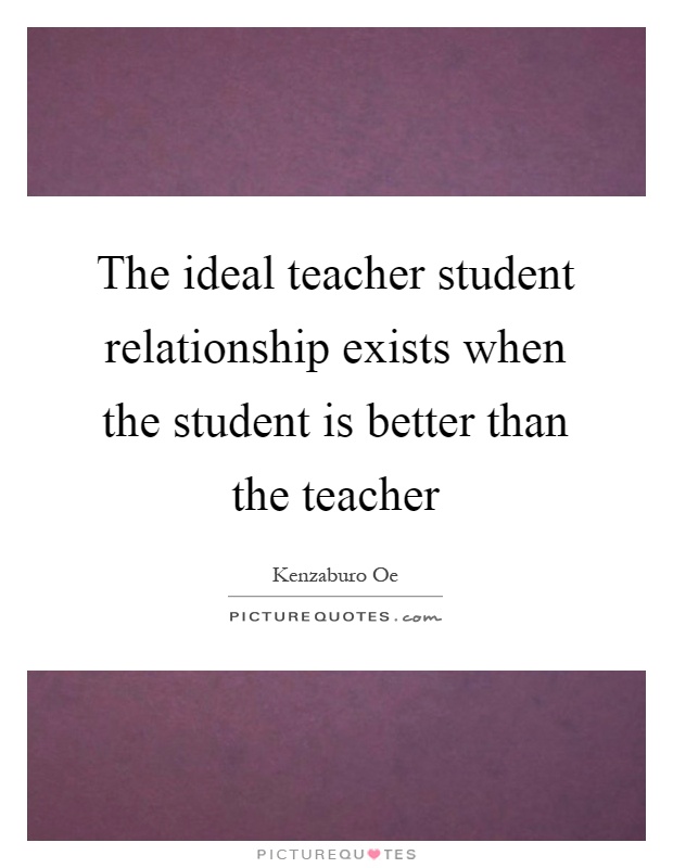 The ideal teacher student relationship exists when the student is better than the teacher Picture Quote #1