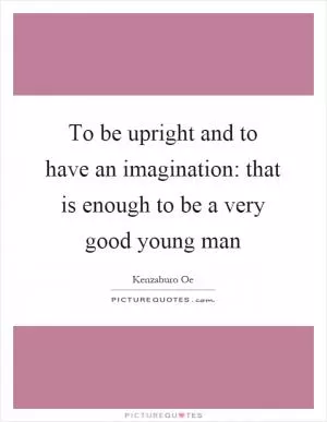 To be upright and to have an imagination: that is enough to be a very good young man Picture Quote #1