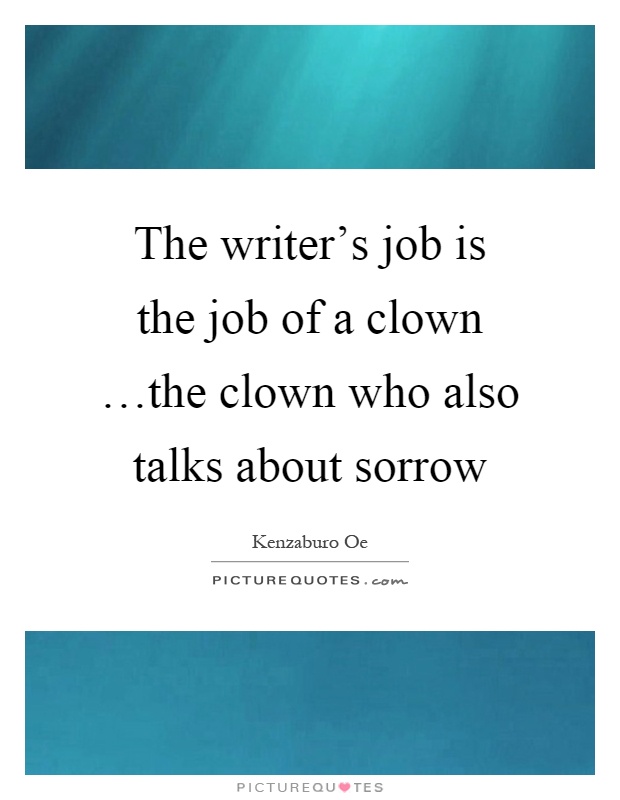 The writer's job is the job of a clown …the clown who also talks about sorrow Picture Quote #1