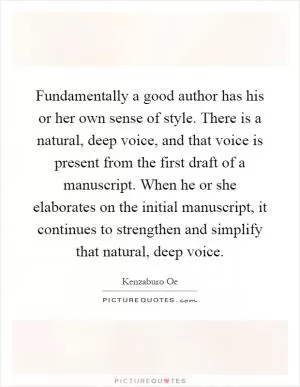 Fundamentally a good author has his or her own sense of style. There is a natural, deep voice, and that voice is present from the first draft of a manuscript. When he or she elaborates on the initial manuscript, it continues to strengthen and simplify that natural, deep voice Picture Quote #1