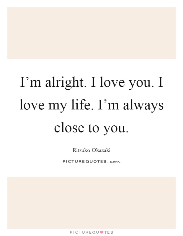 I'm alright. I love you. I love my life. I'm always close to you Picture Quote #1