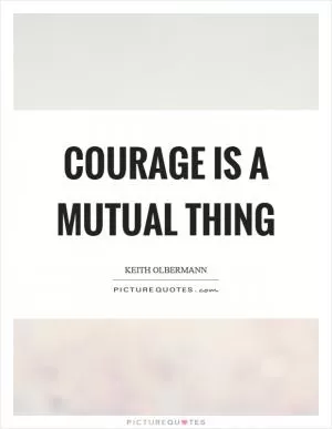 Courage is a mutual thing Picture Quote #1