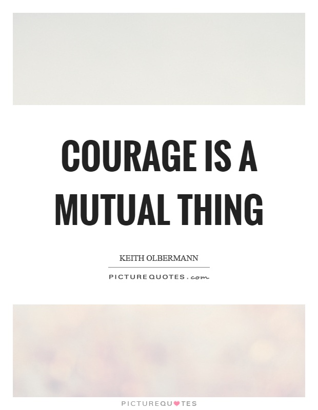 Courage is a mutual thing Picture Quote #1