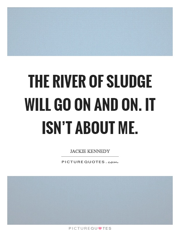 The river of sludge will go on and on. It isn't about me Picture Quote #1