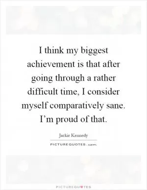 I think my biggest achievement is that after going through a rather difficult time, I consider myself comparatively sane. I’m proud of that Picture Quote #1