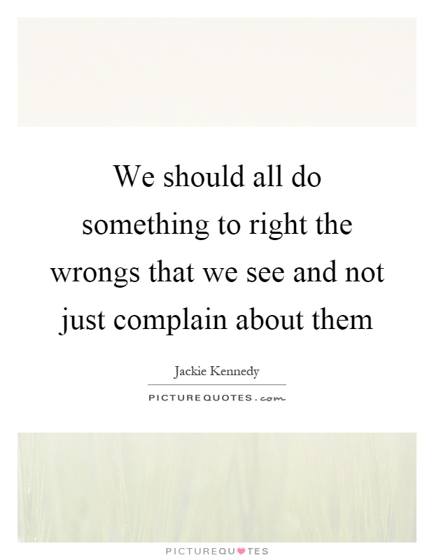 We should all do something to right the wrongs that we see and not just complain about them Picture Quote #1