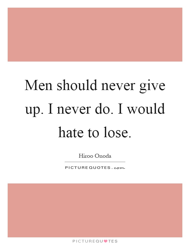 Men should never give up. I never do. I would hate to lose Picture Quote #1