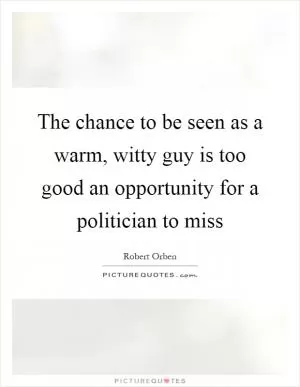 The chance to be seen as a warm, witty guy is too good an opportunity for a politician to miss Picture Quote #1