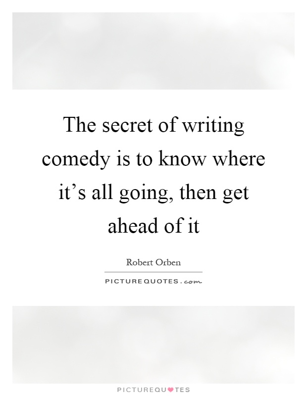 The secret of writing comedy is to know where it's all going, then get ahead of it Picture Quote #1