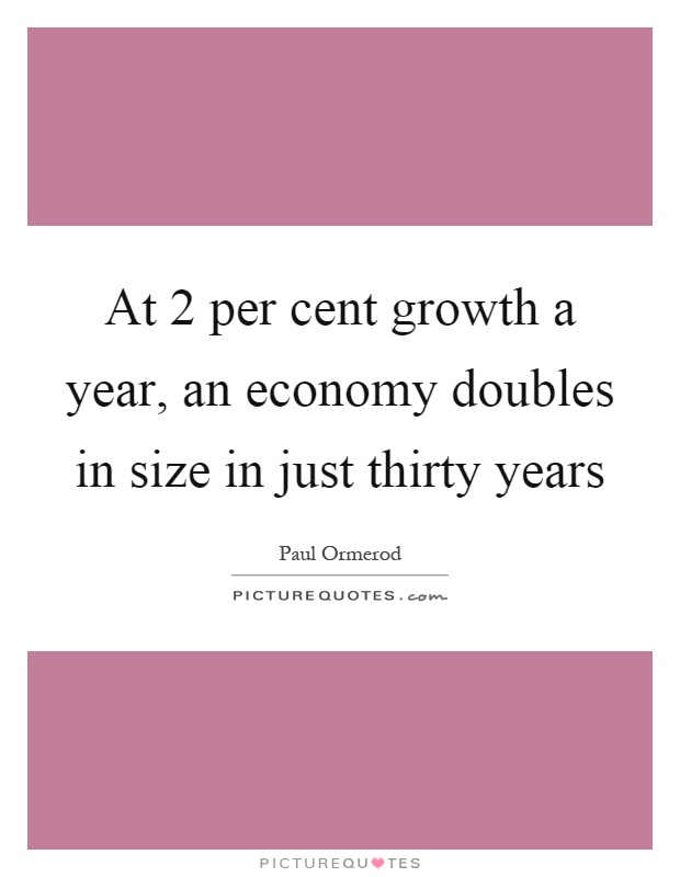 At 2 per cent growth a year, an economy doubles in size in just thirty years Picture Quote #1