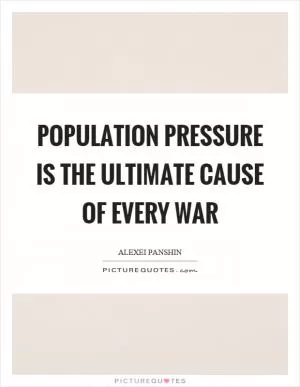Population pressure is the ultimate cause of every war Picture Quote #1