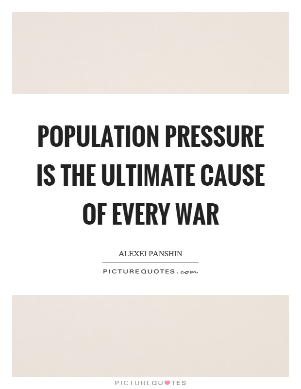 Population pressure is the ultimate cause of every war Picture Quote #1