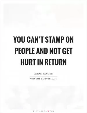 You can’t stamp on people and not get hurt in return Picture Quote #1