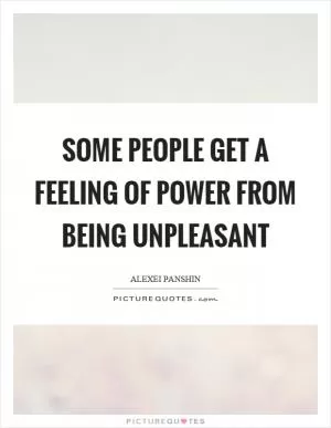 Some people get a feeling of power from being unpleasant Picture Quote #1
