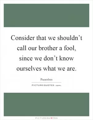 Consider that we shouldn’t call our brother a fool, since we don’t know ourselves what we are Picture Quote #1