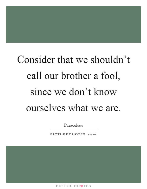 Consider that we shouldn't call our brother a fool, since we don't know ourselves what we are Picture Quote #1