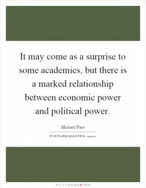 It may come as a surprise to some academics, but there is a marked relationship between economic power and political power Picture Quote #1