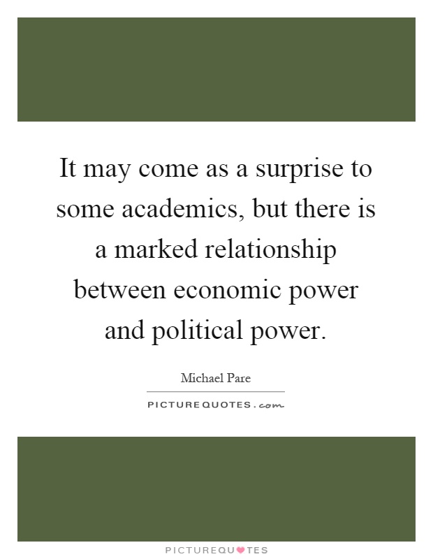 It may come as a surprise to some academics, but there is a marked relationship between economic power and political power Picture Quote #1