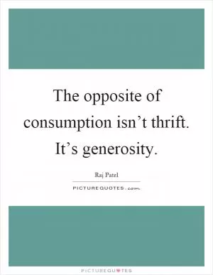 The opposite of consumption isn’t thrift. It’s generosity Picture Quote #1