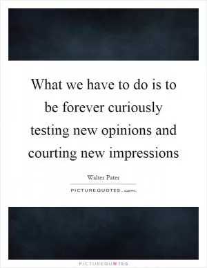 What we have to do is to be forever curiously testing new opinions and courting new impressions Picture Quote #1