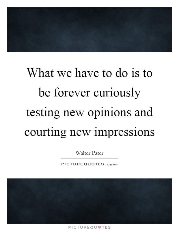 What we have to do is to be forever curiously testing new opinions and courting new impressions Picture Quote #1